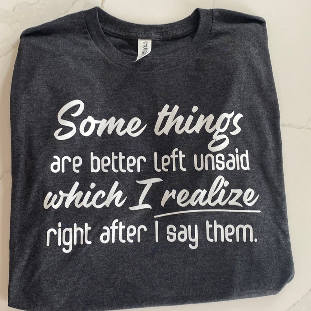 SOME THINGS ARE BETTER LEFT UNSAID WHICH I REALIZE RIGHT AFTER I SAY THEM TEE